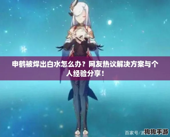 申鹤被焊出白水怎么办？网友热议解决方案与个人经验分享！