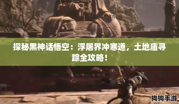 探秘黑神话悟空:浮屠界冲寒道,土地庙寻踪全攻略! 探秘黑神话悟空:浮屠界冲寒道,土地庙寻踪全攻略!