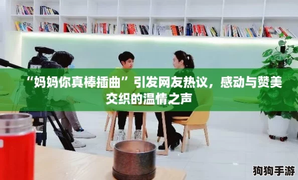 “妈妈你真棒插曲”引发网友热议,感动与赞美交织的温情之声 “妈妈你真棒插曲”引发网友热议,感动与赞美交织的温情之声