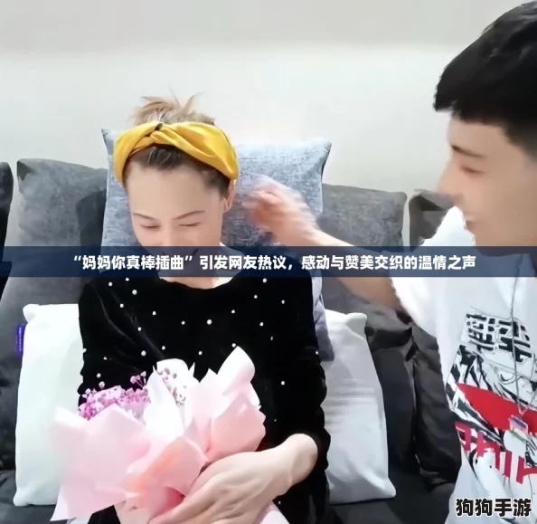 “妈妈你真棒插曲”引发网友热议,感动与赞美交织的温情之声 “妈妈你真棒插曲”引发网友热议,感动与赞美交织的温情之声