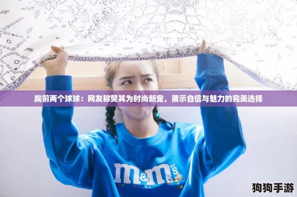 胸前两个球球：网友称赞其为时尚新宠，展示自信与魅力的完美选择