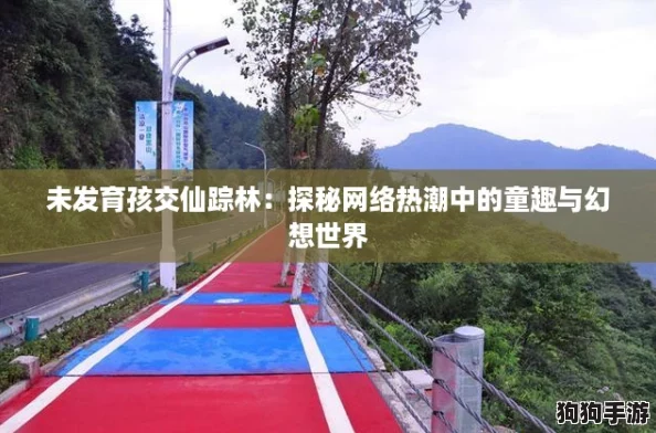 未发育孩交仙踪林:探秘网络热潮中的童趣与幻想世界 未发育孩交仙踪林:探秘网络热潮中的童趣与幻想世界