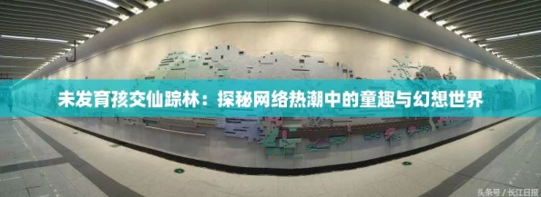 未发育孩交仙踪林:探秘网络热潮中的童趣与幻想世界 未发育孩交仙踪林:探秘网络热潮中的童趣与幻想世界