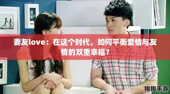 妻友love:在这个时代,如何平衡爱情与友情的双重幸福? 妻友love:在这个时代,如何平衡爱情与友情的双重幸福?