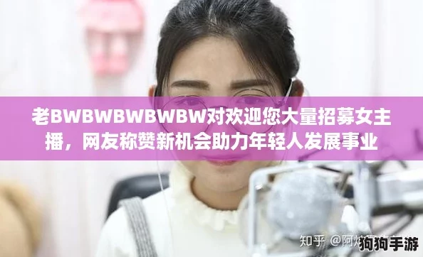 老BWBWBWBWBW对欢迎您大量招募女主播，网友称赞新机会助力年轻人发展事业
