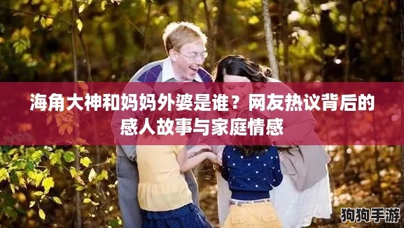 海角大神和妈妈外婆是谁？网友热议背后的感人故事与家庭情感