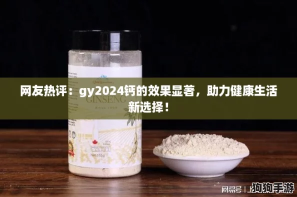 网友热评:gy2024钙的效果显著,助力健康生活新选择! 网友热评:gy2024钙的效果显著,助力健康生活新选择!
