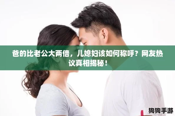 爸的比老公大两倍,儿媳妇该如何称呼?网友热议真相揭秘! 爸的比老公大两倍,儿媳妇该如何称呼?网友热议真相揭秘!