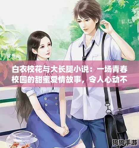 白衣校花与大长腿小说：一场青春校园的甜蜜爱情故事，令人心动不已！