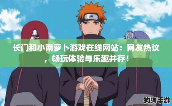 长门和小南萝卜游戏在线网站：网友热议，畅玩体验与乐趣并存！