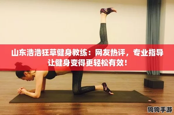 山东浩浩狂草健身教练：网友热评，专业指导让健身变得更轻松有效！