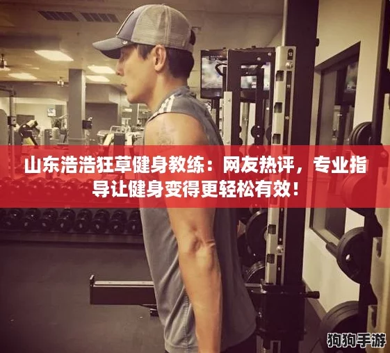 山东浩浩狂草健身教练:网友热评,专业指导让健身变得更轻松有效! 山东浩浩狂草健身教练:网友热评,专业指导让健身变得更轻松有效!