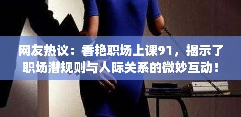 网友热议:香艳职场上课91,揭示了职场潜规则与人际关系的微妙互动! 网友热议:香艳职场上课91,揭示了职场潜规则与人际关系的微妙互动!