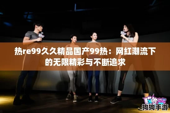 热re99久久精品国产99热:网红潮流下的无限精彩与不断追求 热re99久久精品国产99热:网红潮流下的无限精彩与不断追求