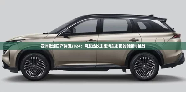 亚洲欧洲日产韩国2024：网友热议未来汽车市场的创新与挑战