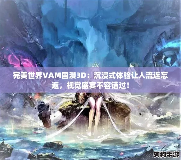 完美世界VAM国漫3D：沉浸式体验让人流连忘返，视觉盛宴不容错过！