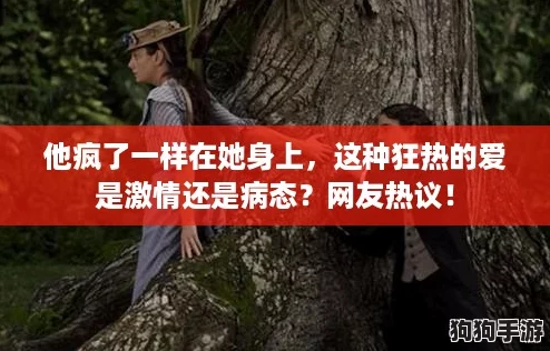 他疯了一样在她身上，这种狂热的爱是激情还是病态？网友热议！