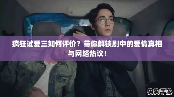疯狂试爱三如何评价？带你解锁剧中的爱情真相与网络热议！