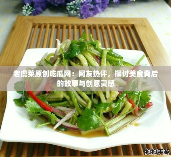 老虎菜原创吃瓜网：网友热评，探讨美食背后的故事与创意灵感