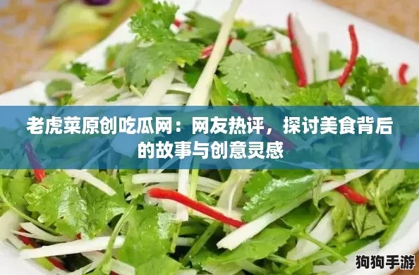 老虎菜原创吃瓜网:网友热评,探讨美食背后的故事与创意灵感 老虎菜原创吃瓜网:网友热评,探讨美食背后的故事与创意灵感