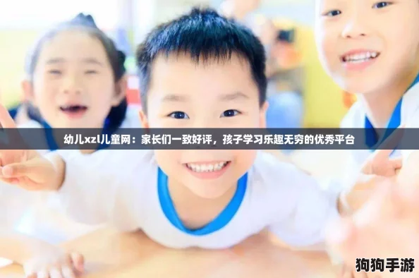 幼儿xzl儿童网：家长们一致好评，孩子学习乐趣无穷的优秀平台