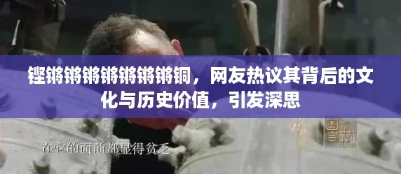 铿锵锵锵锵锵锵锵铜，网友热议其背后的文化与历史价值，引发深思