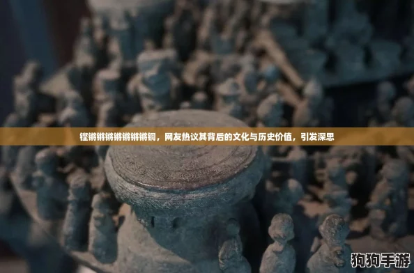 铿锵锵锵锵锵锵锵铜,网友热议其背后的文化与历史价值,引发深思 铿锵锵锵锵锵锵锵铜,网友热议其背后的文化与历史价值,引发深思
