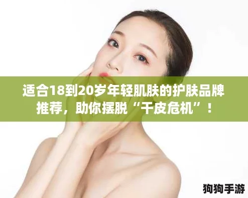 适合18到20岁年轻肌肤的护肤品牌推荐,助你摆脱“干皮危机”! 适合18到20岁年轻肌肤的护肤品牌推荐,助你摆脱“干皮危机”!