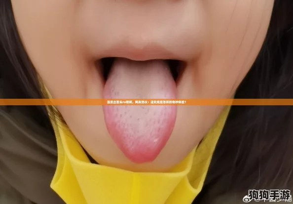 湿流出舌头ru嗯啊，网友热议：这究竟是怎样的奇妙体验？