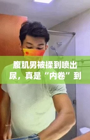 腹肌男被揉到喷出尿,真是“内卷”到了极致! 腹肌男被揉到喷出尿,真是“内卷”到了极致!