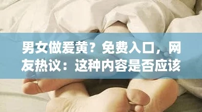 男女做爰黄?免费入口,网友热议:这种内容是否应该被限制与监管? 男女做爰黄?免费入口,网友热议:这种内容是否应该被限制与监管?