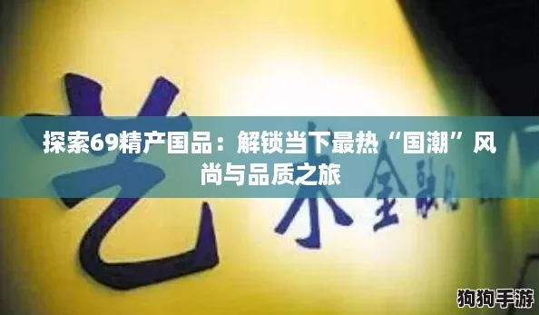 探索69精产国品:解锁当下最热“国潮”风尚与品质之旅 探索69精产国品:解锁当下最热“国潮”风尚与品质之旅