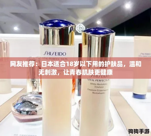 网友推荐:日本适合18岁以下用的护肤品,温和无刺激,让青春肌肤更健康 网友推荐:日本适合18岁以下用的护肤品,温和无刺激,让青春肌肤更健康