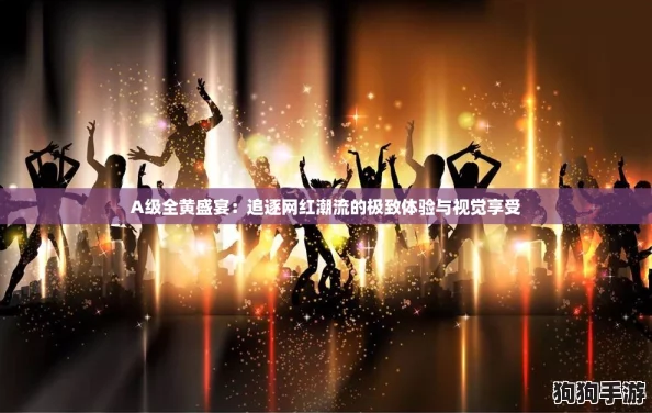 A级全黄盛宴:追逐网红潮流的极致体验与视觉享受 A级全黄盛宴:追逐网红潮流的极致体验与视觉享受