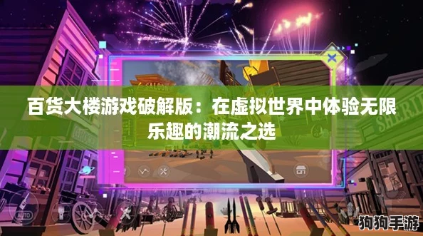 百货大楼游戏破解版:在虚拟世界中体验无限乐趣的潮流之选 百货大楼游戏破解版:在虚拟世界中体验无限乐趣的潮流之选