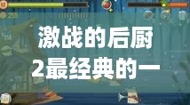 激战的后厨2最经典的一句：网友评论引发共鸣，揭示了游戏背后的深刻情感与团队合作的重要性