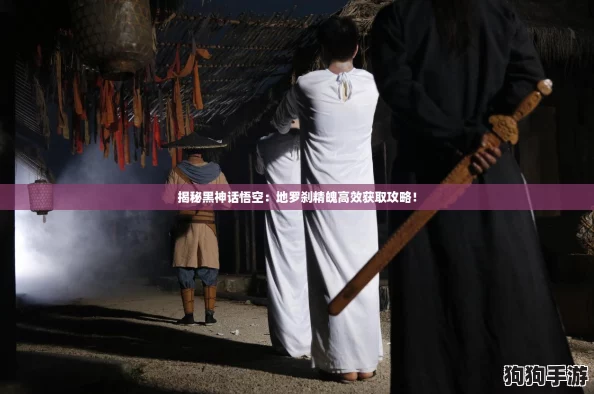 揭秘黑神话悟空：地罗刹精魄高效获取攻略！