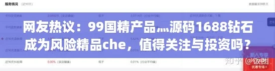 网友热议：99国精产品灬源码1688钻石成为风险精品che，值得关注与投资吗？