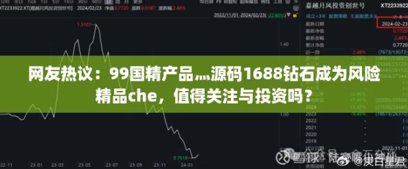 网友热议:99国精产品灬源码1688钻石成为风险精品che,值得关注与投资吗? 网友热议:99国精产品灬源码1688钻石成为风险精品che,值得关注与投资吗?
