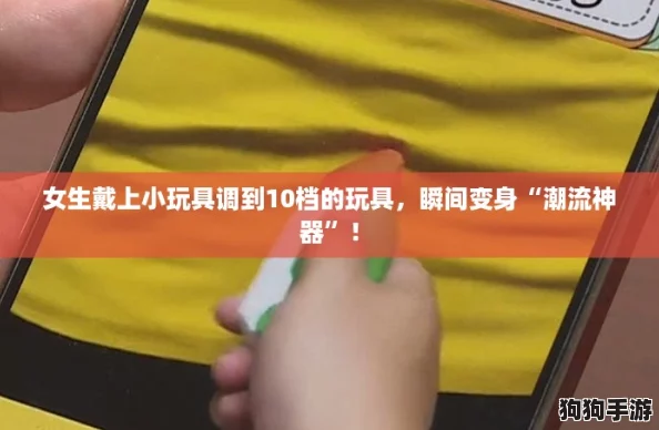 女生戴上小玩具调到10档的玩具，瞬间变身“潮流神器”！