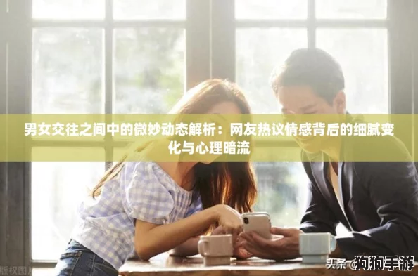 男女交往之间中的微妙动态解析：网友热议情感背后的细腻变化与心理暗流