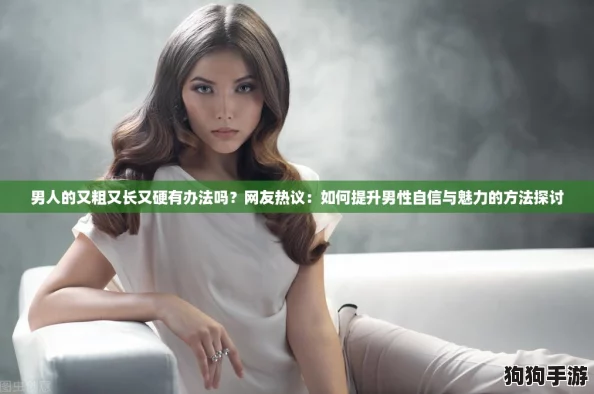 男人的又粗又长又硬有办法吗？网友热议：如何提升男性自信与魅力的方法探讨