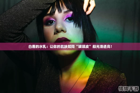 白鹿的水乳：让你的肌肤如同“玻璃皮”般光滑透亮！