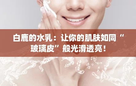 白鹿的水乳:让你的肌肤如同“玻璃皮”般光滑透亮! 白鹿的水乳:让你的肌肤如同“玻璃皮”般光滑透亮!