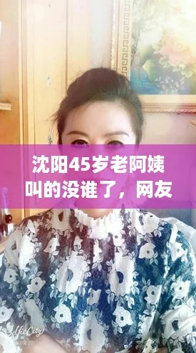 沈阳45岁老阿姨叫的没谁了，网友感叹：真是岁月不饶人，让人心疼！