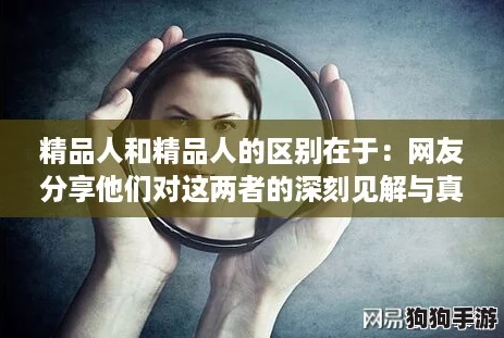 精品人和精品人的区别在于：网友分享他们对这两者的深刻见解与真实体验