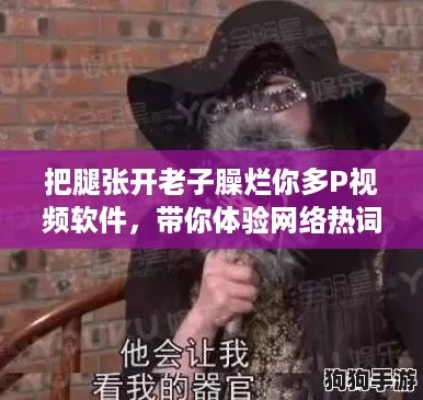 把腿张开老子臊烂你多P视频软件，带你体验网络热词新潮流！