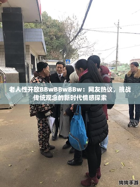 老人性开放BBwBBwBBw:网友热议,挑战传统观念的新时代情感探索 老人性开放BBwBBwBBw:网友热议,挑战传统观念的新时代情感探索