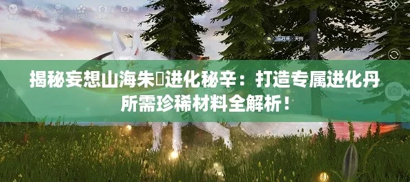 揭秘妄想山海朱獳进化秘辛:打造专属进化丹所需珍稀材料全解析! 揭秘妄想山海朱獳进化秘辛:打造专属进化丹所需珍稀材料全解析!