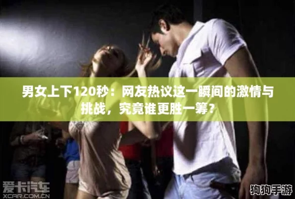 男女上下120秒：网友热议这一瞬间的激情与挑战，究竟谁更胜一筹？